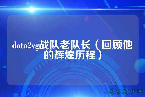 dota2vg战队老队长（回顾他的辉煌历程）