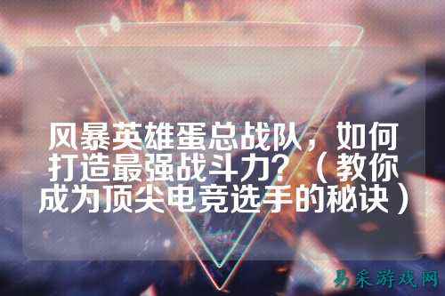风暴英雄蛋总战队，如何打造最强战斗力？（教你成为顶尖电竞选手的秘诀）