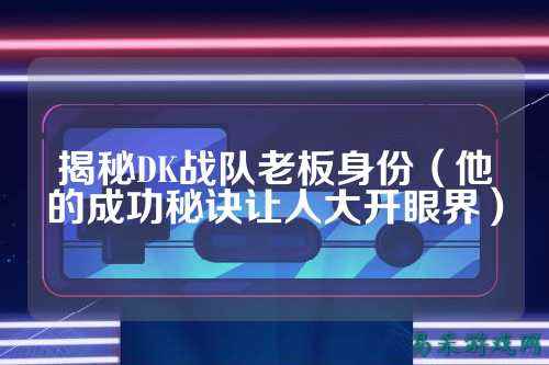 揭秘DK战队老板身份（他的成功秘诀让人大开眼界）