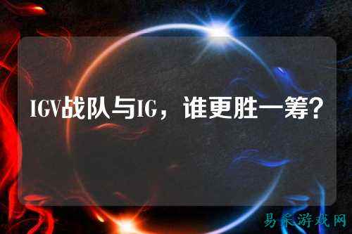 IGV战队与IG，谁更胜一筹？