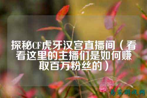 探秘CF虎牙汉宫直播间(看看这里的主播们是如何赚取百万粉丝的)