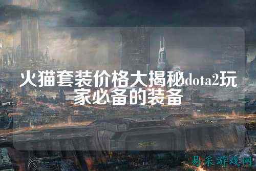 火猫套装价格大揭秘dota2玩家必备的装备
