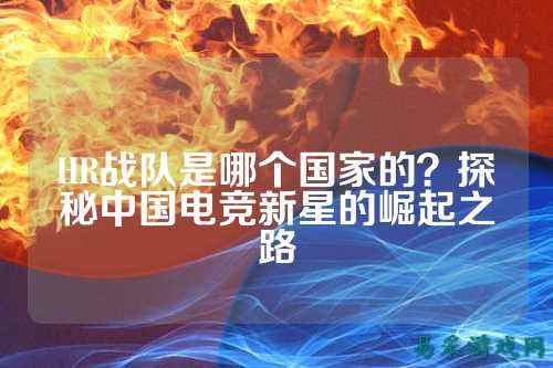 HR战队是哪个国家的？探秘中国电竞新星的崛起之路