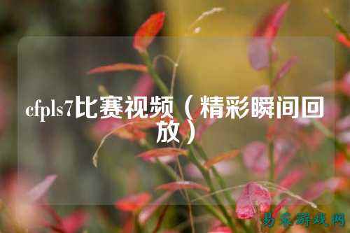 cfpls7比赛视频(精彩瞬间回放)
