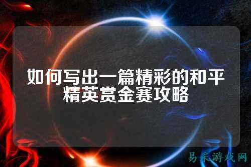 如何写出一篇精彩的和平精英赏金赛攻略