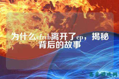 为什么cfzyb离开了ep，揭秘背后的故事