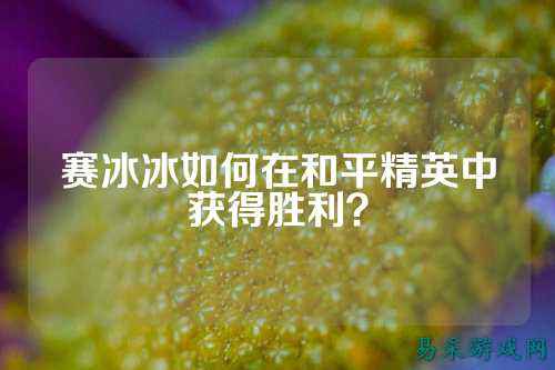 赛冰冰如何在和平精英中获得胜利？