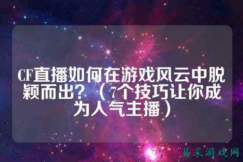 CF直播如何在游戏风云中脱颖而出？（7个技巧让你成为人气主播）