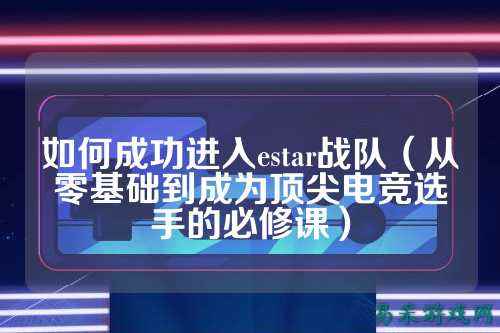 如何成功进入estar战队（从零基础到成为顶尖电竞选手的必修课）