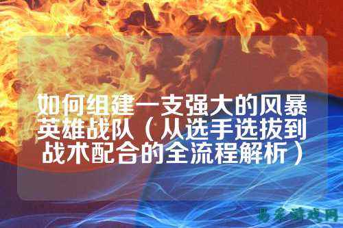 如何组建一支强大的风暴英雄战队（从选手选拔到战术配合的全流程解析）
