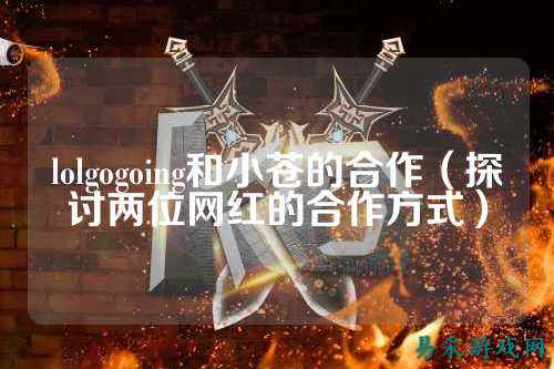 lolgogoing和小苍的合作（探讨两位网红的合作方式）