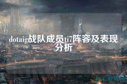 dotaig战队成员ti7阵容及表现分析