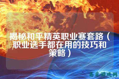 揭秘和平精英职业赛套路（职业选手都在用的技巧和策略）