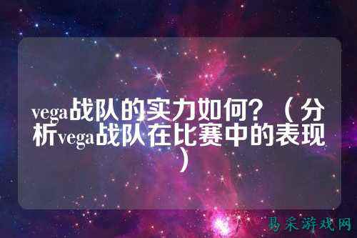 vega战队的实力如何？（分析vega战队在比赛中的表现）