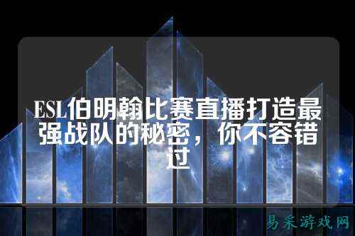 ESL伯明翰比赛直播打造最强战队的秘密，你不容错过