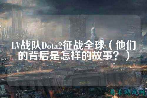 LV战队Dota2征战全球（他们的背后是怎样的故事？）