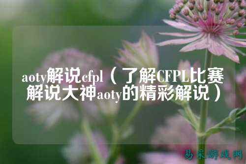 aoty解说cfpl（了解CFPL比赛解说大神aoty的精彩解说）