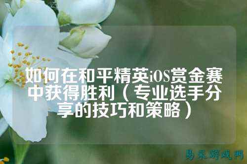 如何在和平精英iOS赏金赛中获得胜利（专业选手分享的技巧和策略）