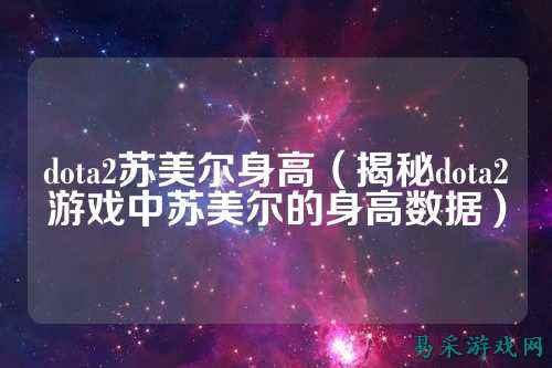 dota2苏美尔身高（揭秘dota2游戏中苏美尔的身高数据）