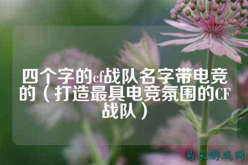 四个字的cf战队名字带电竞的（打造最具电竞氛围的CF战队）