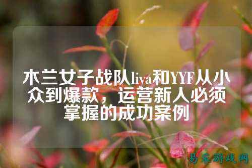 木兰女子战队liya和YYF从小众到爆款，运营新人必须掌握的成功案例