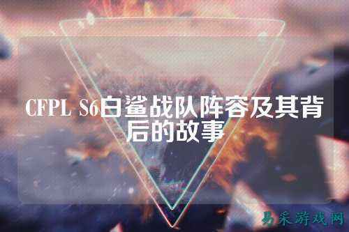 CFPL S6白鲨战队阵容及其背后的故事
