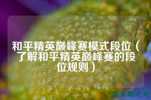 和平精英巅峰赛模式段位（了解和平精英巅峰赛的段位规则）