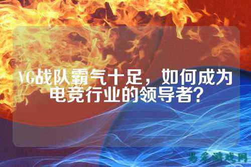 VG战队霸气十足，如何成为电竞行业的领导者？