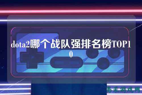 dota2哪个战队强排名榜TOP10