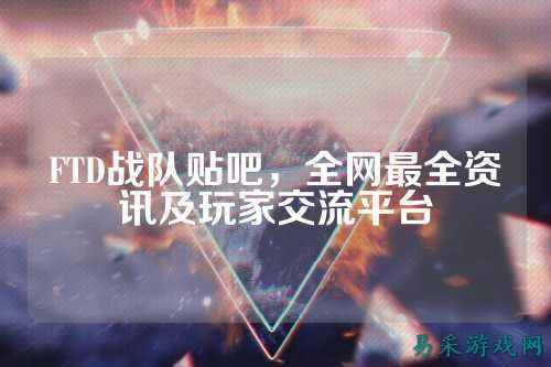 FTD战队贴吧，全网最全资讯及玩家交流平台