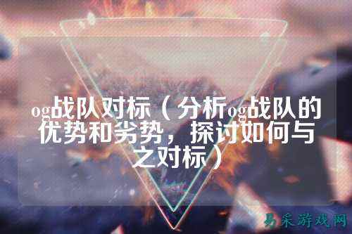 og战队对标（分析og战队的优势和劣势，探讨如何与之对标）