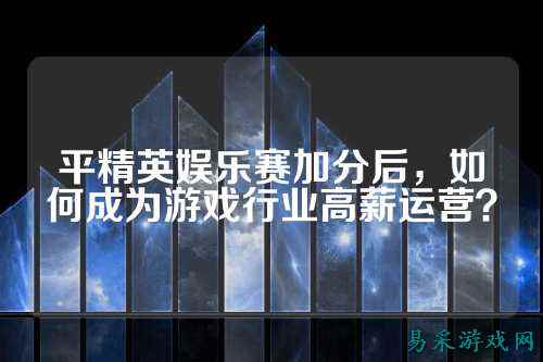 平精英娱乐赛加分后，如何成为游戏行业高薪运营？