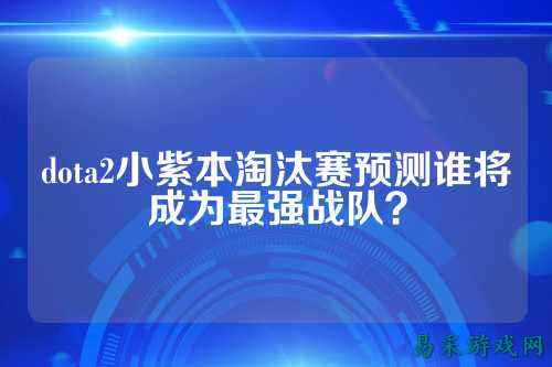 dota2小紫本淘汰赛预测谁将成为最强战队？