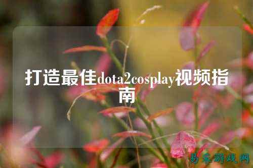 打造最佳dota2cosplay视频指南