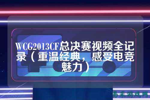 WCG2013CF总决赛视频全记录（重温经典，感受电竞魅力）