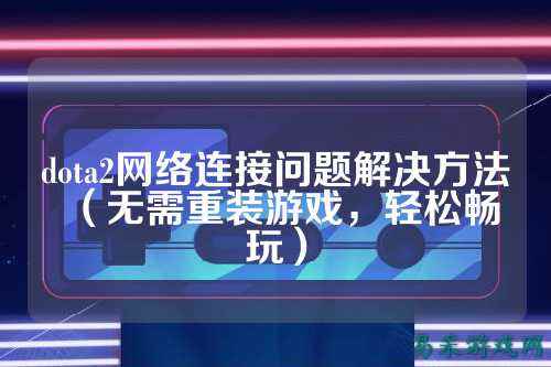 dota2网络连接问题解决方法(无需重装游戏,轻松畅玩)