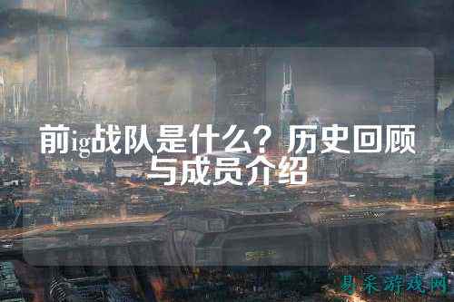 前ig战队是什么？历史回顾与成员介绍