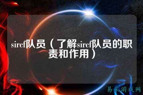 sircf队员(了解sircf队员的职责和作用)