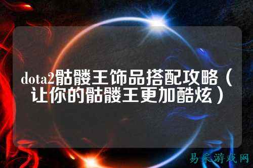 dota2骷髅王饰品搭配攻略(让你的骷髅王更加酷炫)