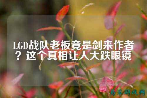 LGD战队老板竟是剑来作者？这个真相让人大跌眼镜