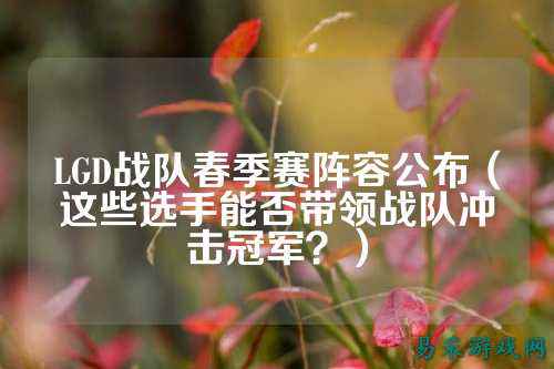 LGD战队春季赛阵容公布（这些选手能否带领战队冲击冠军？）
