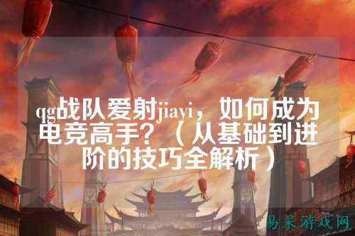 qg战队爱射jiayi，如何成为电竞高手？（从基础到进阶的技巧全解析）