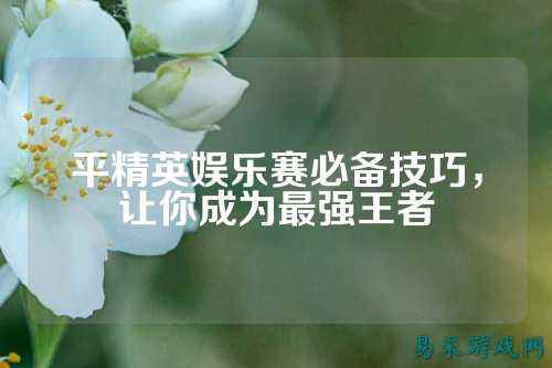 平精英娱乐赛必备技巧,让你成为最强王者