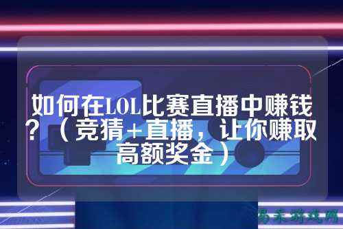 如何在LOL比赛直播中赚钱?(竞猜+直播,让你赚取高额奖金)