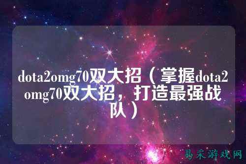 dota2omg70双大招(掌握dota2omg70双大招,打造最强战队)