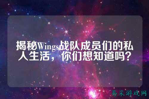 揭秘Wings战队成员们的私人生活，你们想知道吗？