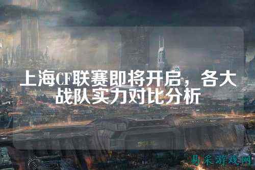 上海CF联赛即将开启,各大战队实力对比分析
