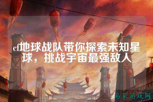 cf地球战队带你探索未知星球，挑战宇宙最强敌人