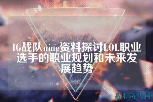 IG战队ning资料探讨LOL职业选手的职业规划和未来发展趋势