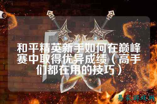 和平精英新手如何在巅峰赛中取得优异成绩(高手们都在用的技巧)